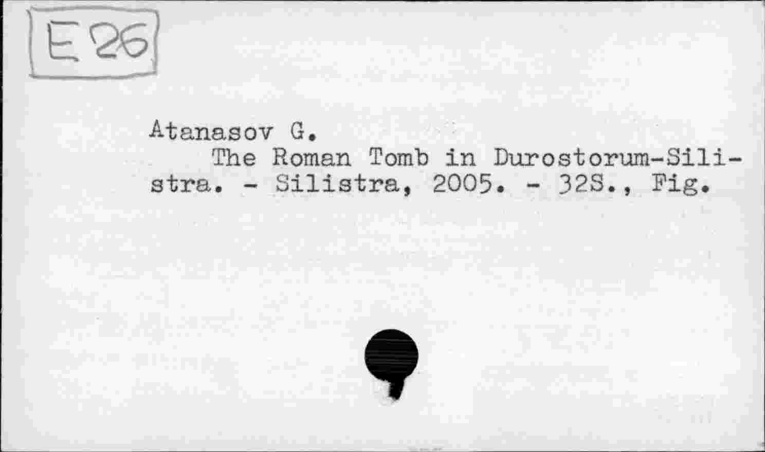 ﻿Е26]
Atanasov G.
The Roman Tomb in Durostorum-Sili stra. - Silistra, 2005. - 323., Fig.